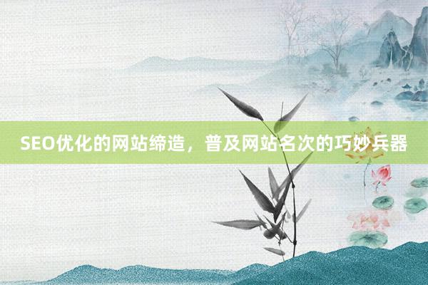 SEO优化的网站缔造,普及网站名次的巧妙兵器