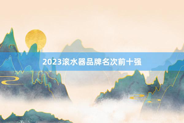 2023滚水器品牌名次前十强